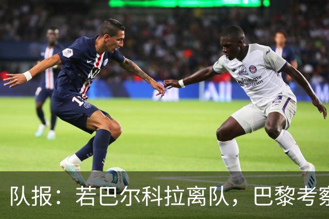 队报：若巴尔科拉离队，巴黎考察对象包括巴萨前锋费兰及其他人